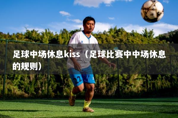 足球中场休息kiss(足球比赛中中场休息的规则)