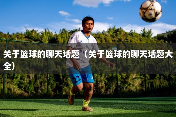 关于篮球的聊天话题(关于篮球的聊天话题大全)