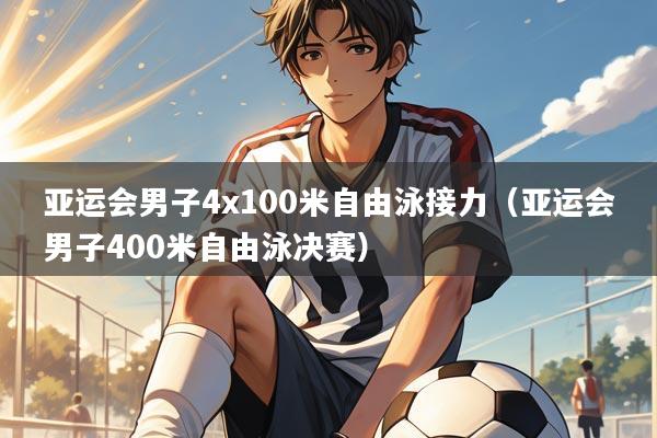 亚运会男子4x100米自由泳接力(亚运会男子400米自由泳决赛)