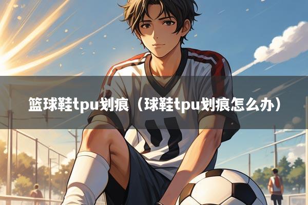 篮球鞋tpu划痕(球鞋tpu划痕怎么办)