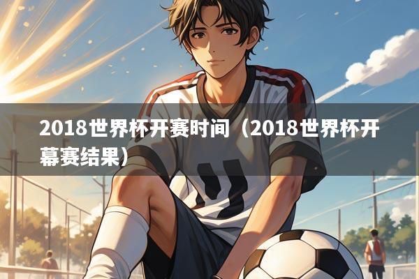 2018世界杯开赛时间（2018世界杯开幕赛结果）