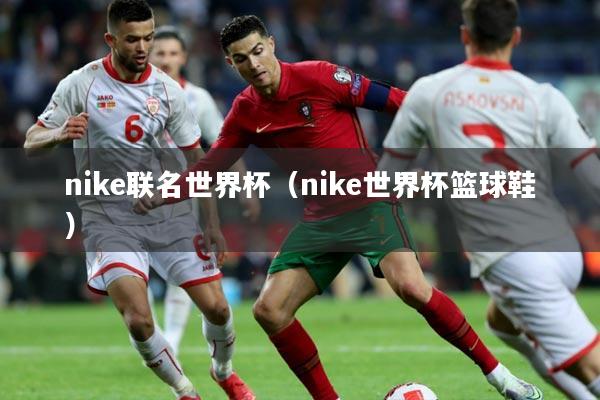 nike联名世界杯(nike世界杯篮球鞋)