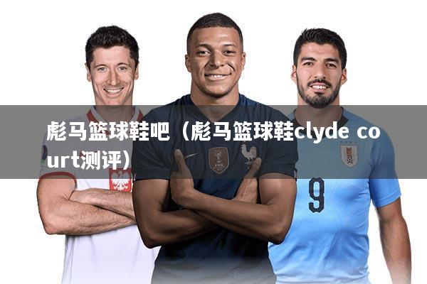 彪马篮球鞋吧(彪马篮球鞋clyde court测评)