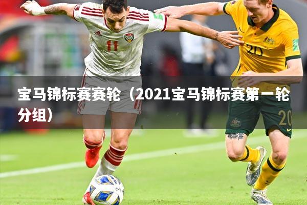 宝马锦标赛赛轮(2021宝马锦标赛第一轮分组)