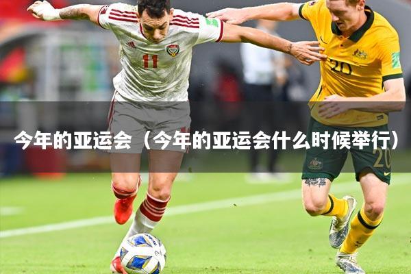 今年的亚运会(今年的亚运会什么时候举行)