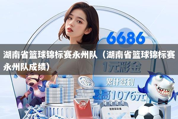 湖南省篮球锦标赛永州队(湖南省篮球锦标赛永州队成绩)