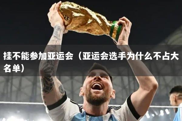 挂不能参加亚运会(亚运会选手为什么不占大名单)