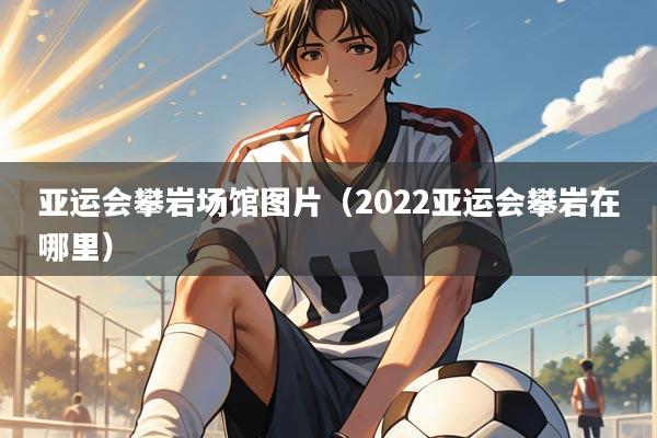 亚运会攀岩场馆图片(2022亚运会攀岩在哪里)