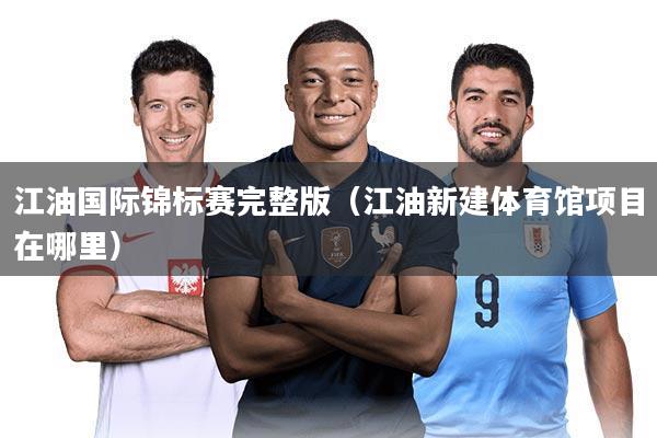 江油国际锦标赛完整版(江油新建体育馆项目在哪里)