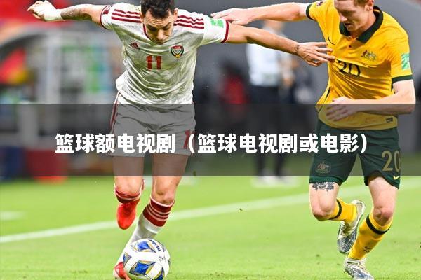 篮球额电视剧（篮球电视剧或电影）