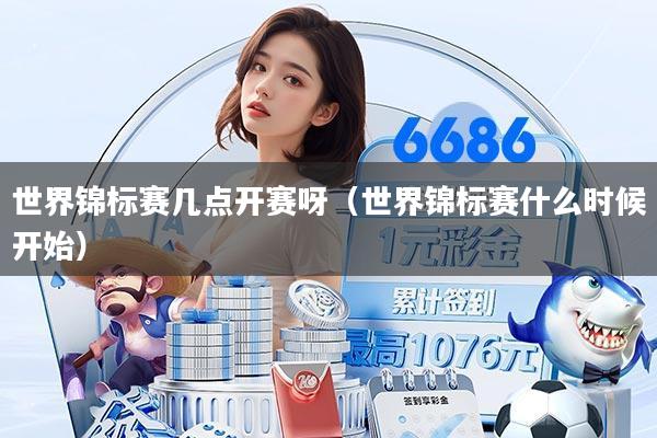 世界锦标赛几点开赛呀(世界锦标赛什么时候开始)