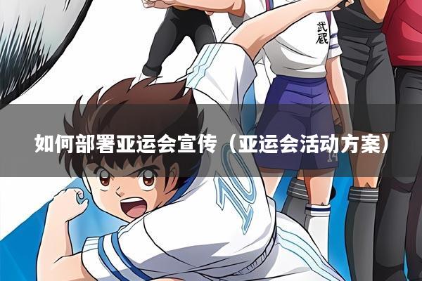 如何部署亚运会宣传(亚运会活动方案)