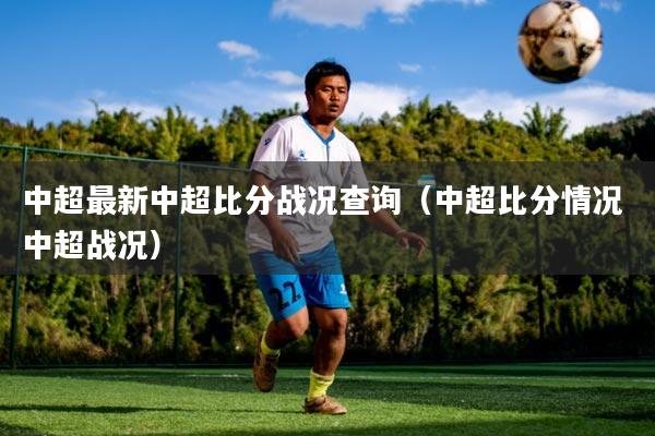 中超最新中超比分战况查询（中超比分情况 中超战况）