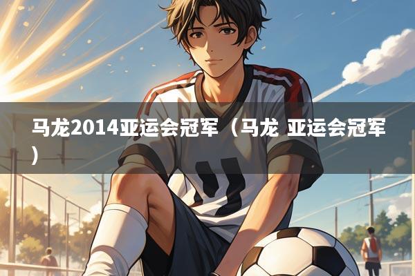 马龙2014亚运会冠军(马龙 亚运会冠军)