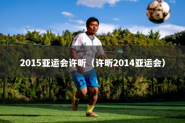 2015亚运会许昕(许昕2014亚运会)