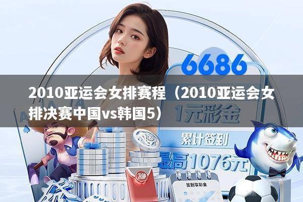 2010亚运会女排赛程(2010亚运会女排决赛中国vs韩国5)
