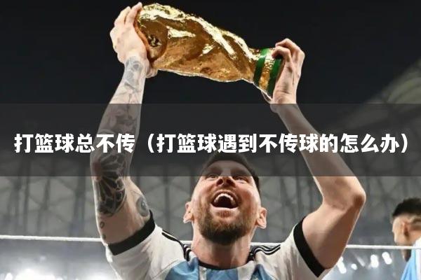 打篮球总不传(打篮球遇到不传球的怎么办)