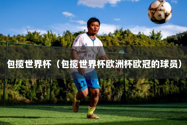 包揽世界杯(包揽世界杯欧洲杯欧冠的球员)