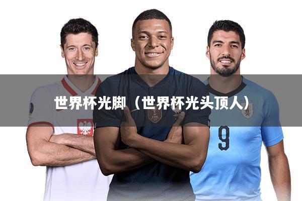 世界杯光脚(世界杯光头顶人)
