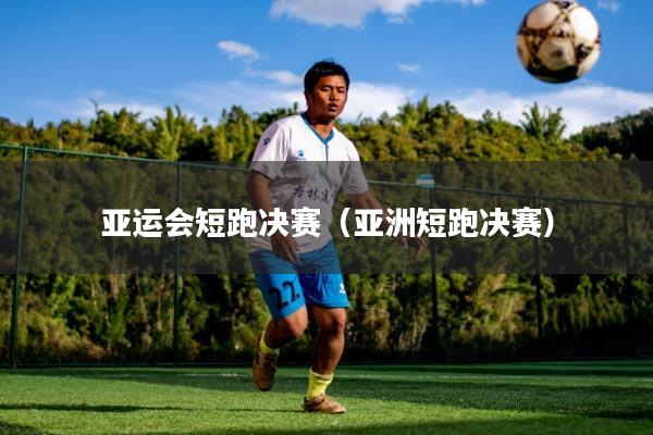 亚运会短跑决赛(亚洲短跑决赛)