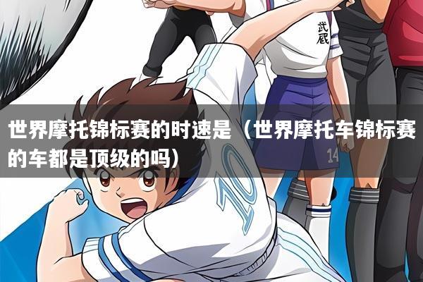 世界摩托锦标赛的时速是(世界摩托车锦标赛的车都是顶级的吗)