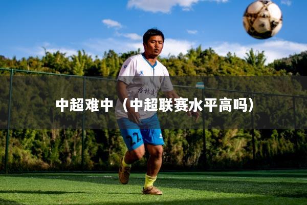 中超难中(中超联赛水平高吗)