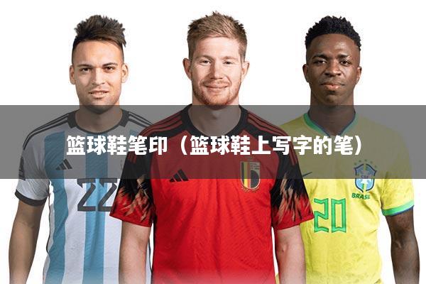 篮球鞋笔印(篮球鞋上写字的笔)