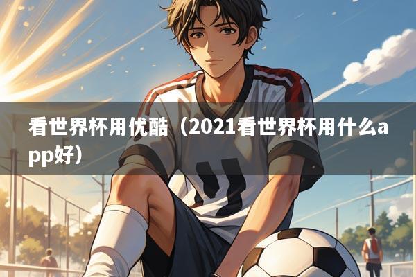 看世界杯用优酷(2021看世界杯用什么app好)