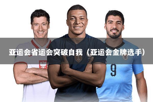 亚运会省运会突破自我(亚运会金牌选手)