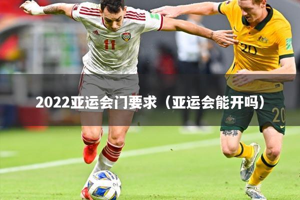 2022亚运会门要求(亚运会能开吗)