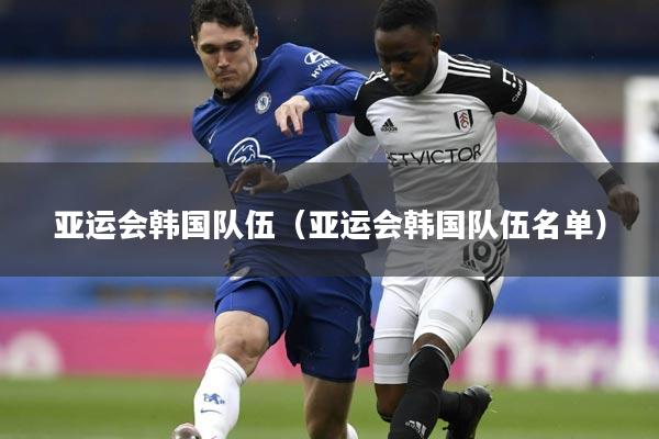 亚运会韩国队伍(亚运会韩国队伍名单)