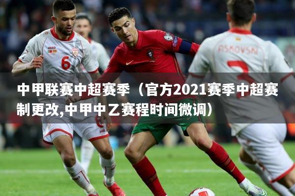 中甲联赛中超赛季(官方2021赛季中超赛制更改,中甲中乙赛程时间微调)
