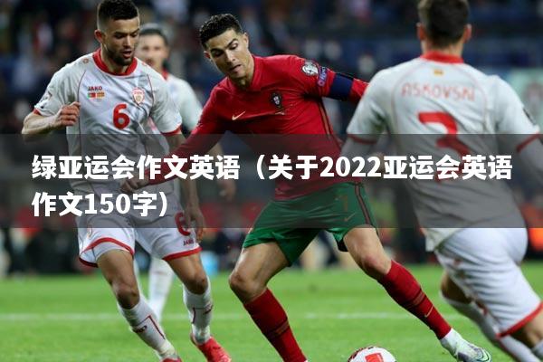 绿亚运会作文英语(关于2022亚运会英语作文150字)