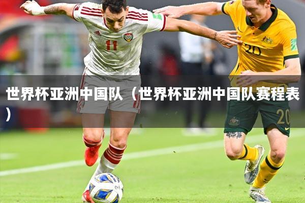世界杯亚洲中国队(世界杯亚洲中国队赛程表)