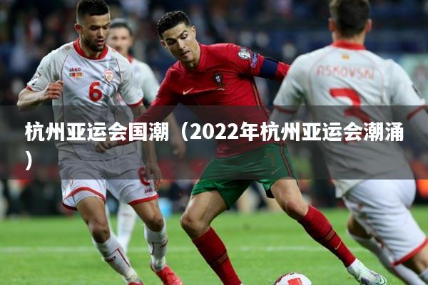 杭州亚运会国潮(2022年杭州亚运会潮涌)