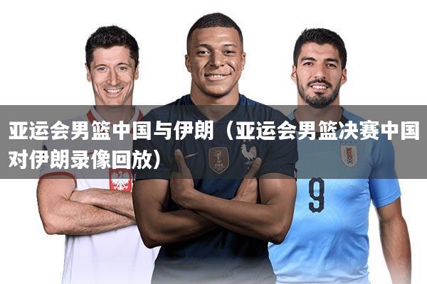 亚运会男篮中国与伊朗(亚运会男篮决赛中国对伊朗录像回放)