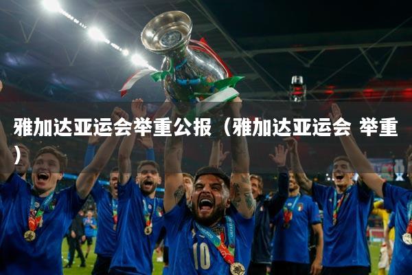 雅加达亚运会举重公报(雅加达亚运会 举重)