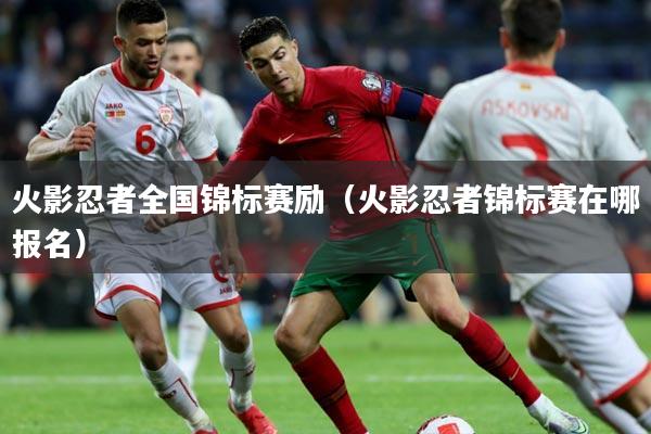 火影忍者全国锦标赛励（火影忍者锦标赛在哪报名）