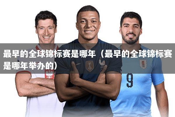 最早的全球锦标赛是哪年（最早的全球锦标赛是哪年举办的）