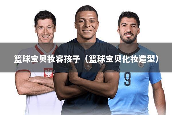 篮球宝贝妆容孩子（篮球宝贝化妆造型）