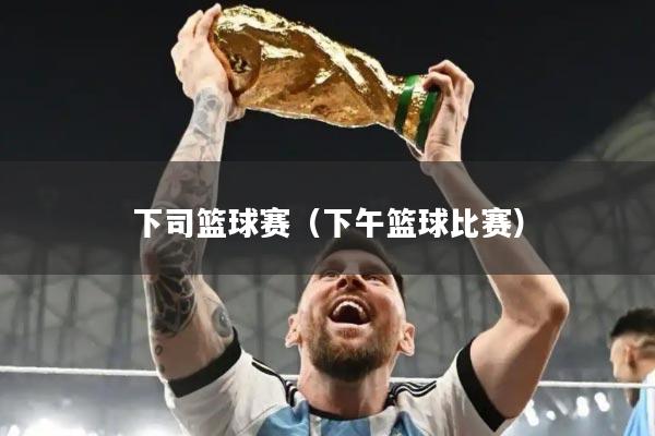 下司篮球赛（下午篮球比赛）