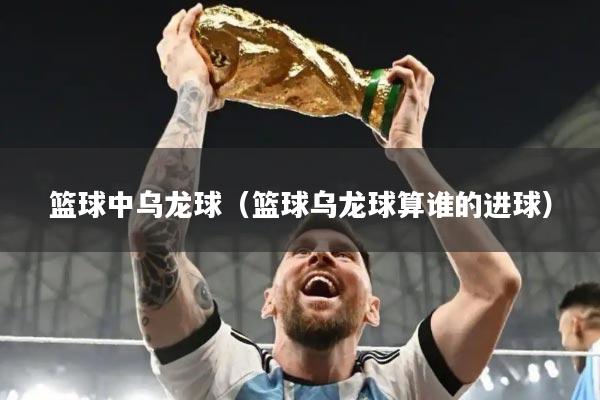 篮球中乌龙球（篮球乌龙球算谁的进球）