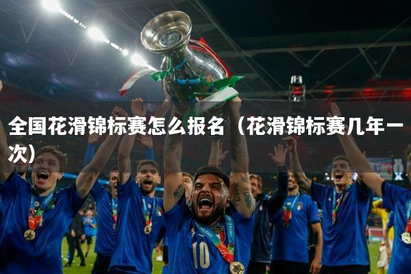 全国花滑锦标赛怎么报名（花滑锦标赛几年一次）