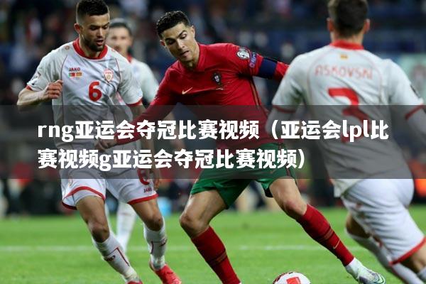 rng亚运会夺冠比赛视频（亚运会lpl比赛视频g亚运会夺冠比赛视频）