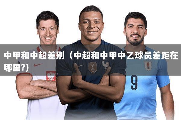 中甲和中超差别（中超和中甲中乙球员差距在哪里?）