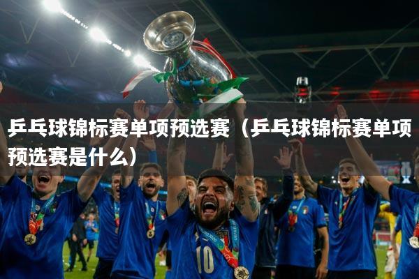 乒乓球锦标赛单项预选赛（乒乓球锦标赛单项预选赛是什么）