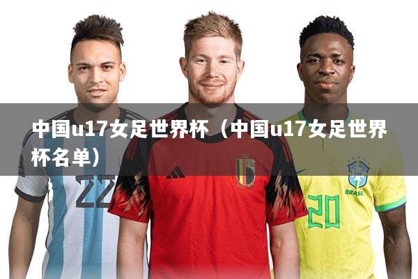 中国u17女足世界杯(中国u17女足世界杯名单)