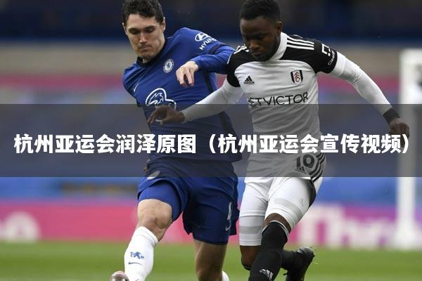 杭州亚运会润泽原图(杭州亚运会宣传视频)