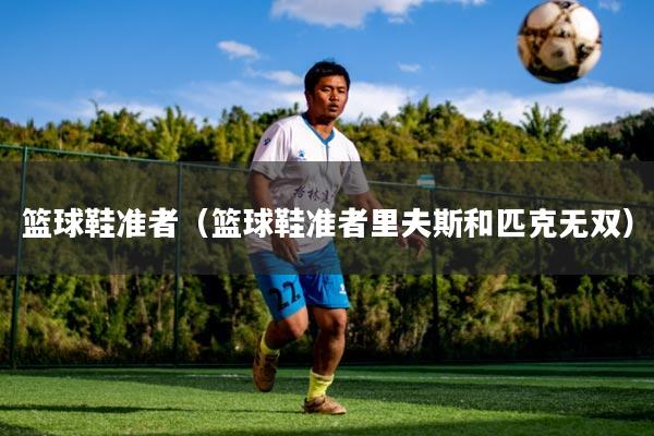 详细阅读:篮球鞋准者(篮球鞋准者里夫斯和匹克无双) 篮球鞋准者(篮球鞋准者里夫斯和匹克无双)