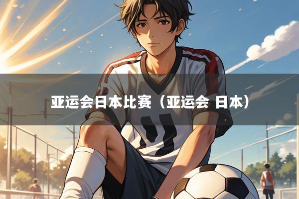 详细阅读:亚运会日本比赛(亚运会 日本) 亚运会日本比赛(亚运会 日本)